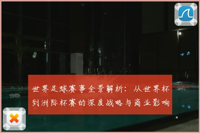 世界足球赛事全景解析:从世界杯到洲际杯赛的深度战略与商业影响