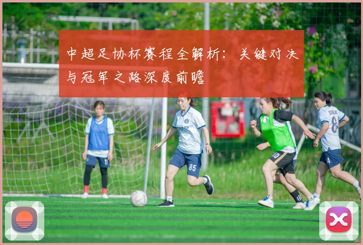 中超足协杯赛程全解析:关键对决与冠军之路深度前瞻