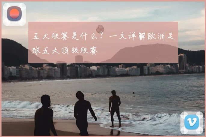 五大联赛是什么？一文详解欧洲足球五大顶级联赛