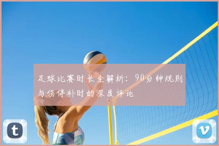 足球比赛时长全解析:90分钟规则与伤停补时的深度评论