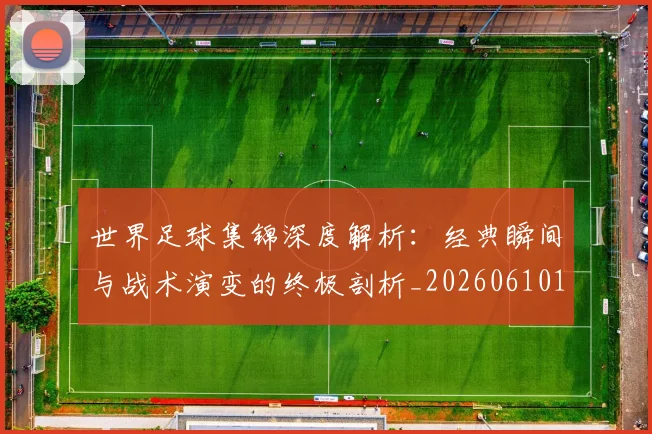 世界足球集锦深度解析：经典瞬间与战术演变的终极剖析_20260610190241