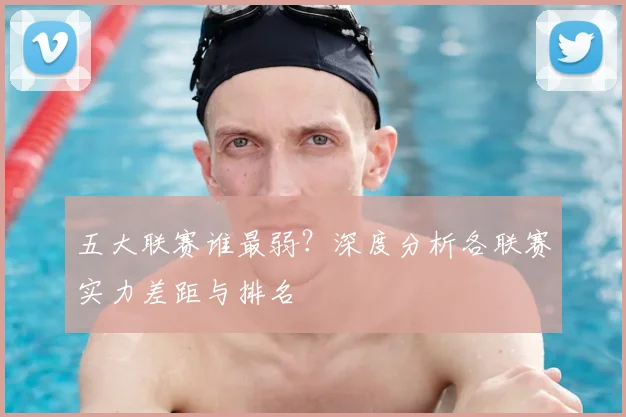 五大联赛谁最弱?深度分析各联赛实力差距与排名