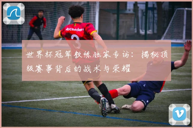 世界杯冠军教练独家专访：揭秘顶级赛事背后的战术与荣耀