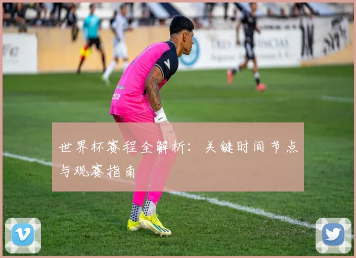 世界杯赛程全解析:关键时间节点与观赛指南