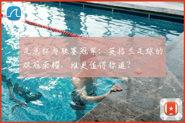 足总杯与联赛冠军:英格兰足球的双冠荣耀,谁更值得称道?