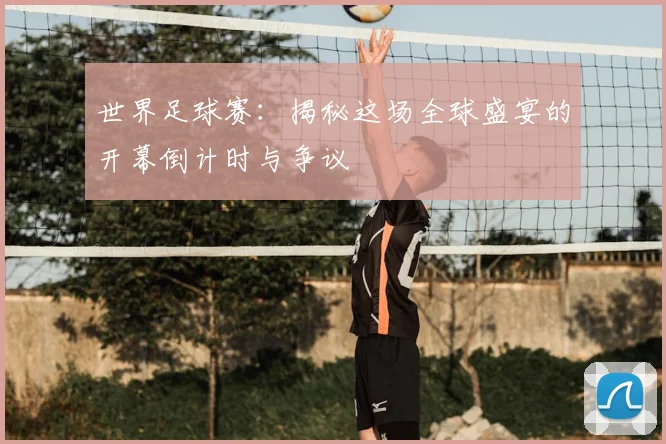 世界足球赛：揭秘这场全球盛宴的开幕倒计时与争议