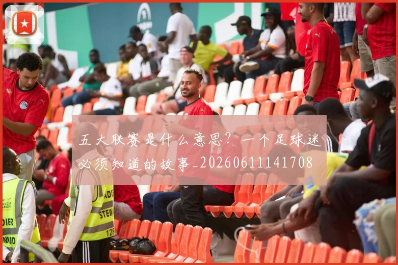 五大联赛是什么意思?一个足球迷必须知道的故事_20260611141708
