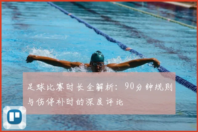 足球比赛时长全解析:90分钟规则与伤停补时的深度评论
