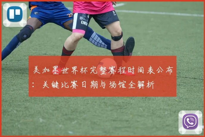 美加墨世界杯完整赛程时间表公布：关键比赛日期与场馆全解析
