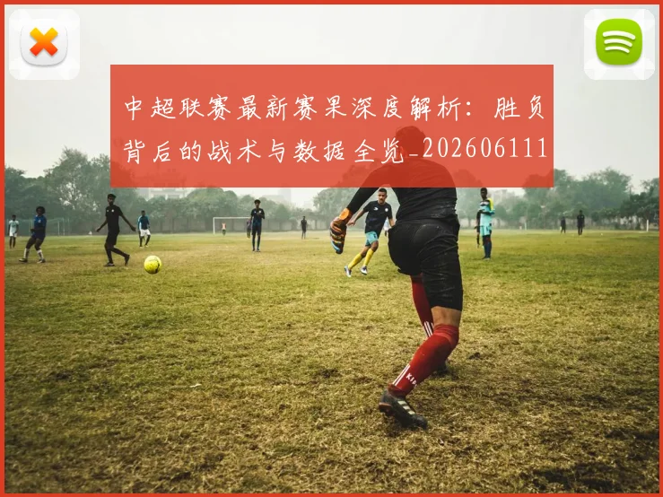 中超联赛最新赛果深度解析：胜负背后的战术与数据全览_20260611141632