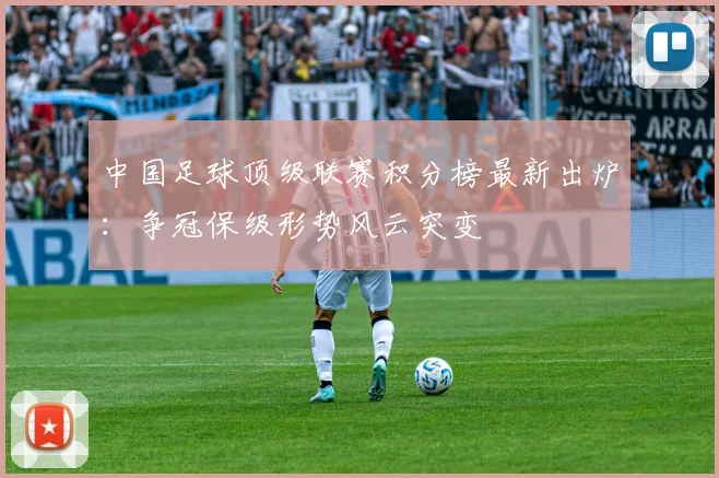 中国足球顶级联赛积分榜最新出炉:争冠保级形势风云突变