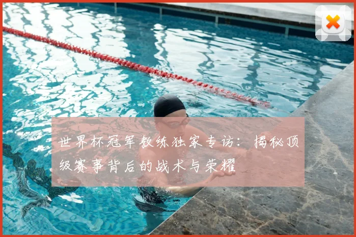 世界杯冠军教练独家专访:揭秘顶级赛事背后的战术与荣耀
