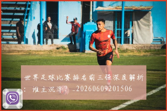 世界足球比赛排名前三强深度解析：谁主沉浮？_20260609201506