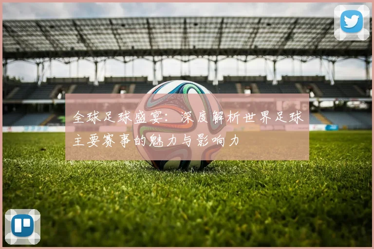 全球足球盛宴:深度解析世界足球主要赛事的魅力与影响力