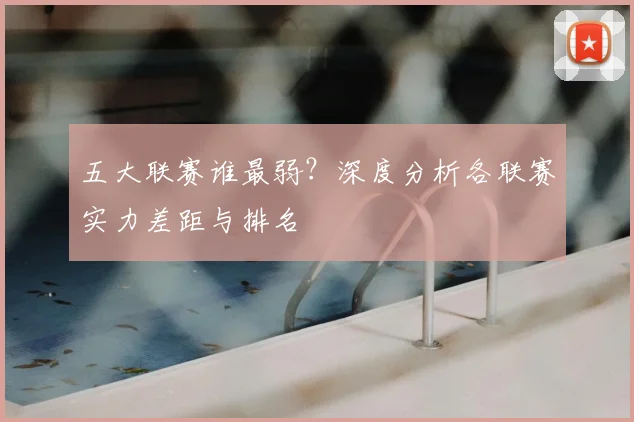 五大联赛谁最弱?深度分析各联赛实力差距与排名