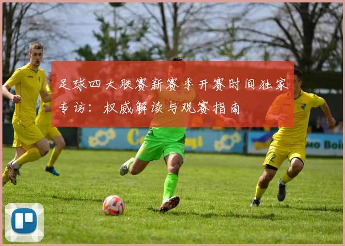 足球四大联赛新赛季开赛时间独家专访:权威解读与观赛指南