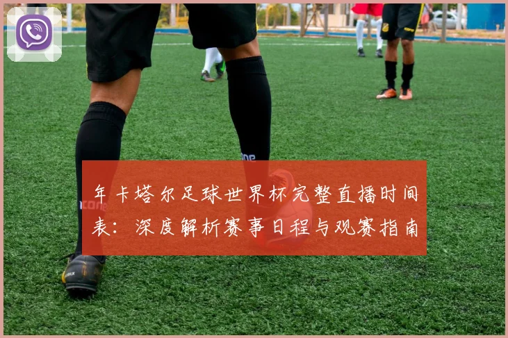 年卡塔尔足球世界杯完整直播时间表:深度解析赛事日程与观赛指南