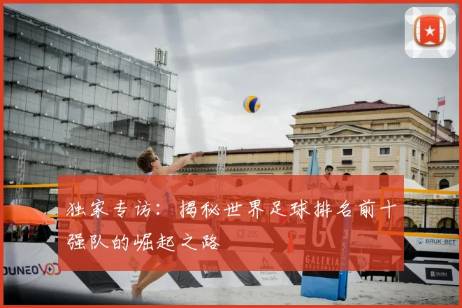 独家专访:揭秘世界足球排名前十强队的崛起之路