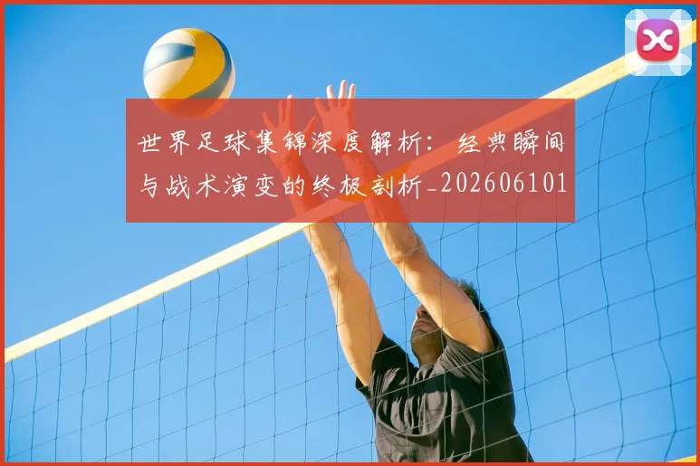 世界足球集锦深度解析:经典瞬间与战术演变的终极剖析_20260610190241