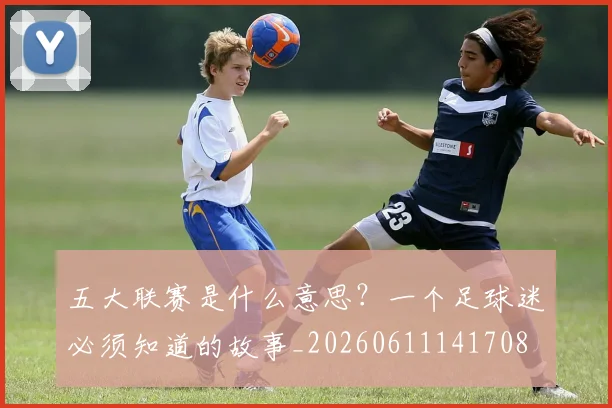 五大联赛是什么意思?一个足球迷必须知道的故事_20260611141708