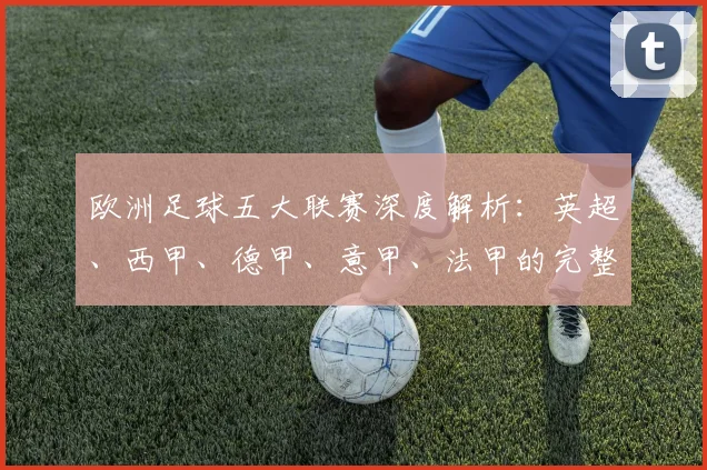 欧洲足球五大联赛深度解析:英超、西甲、德甲、意甲、法甲的完整版图与竞争格局
