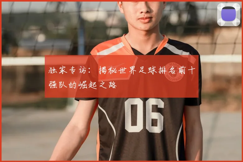 独家专访:揭秘世界足球排名前十强队的崛起之路
