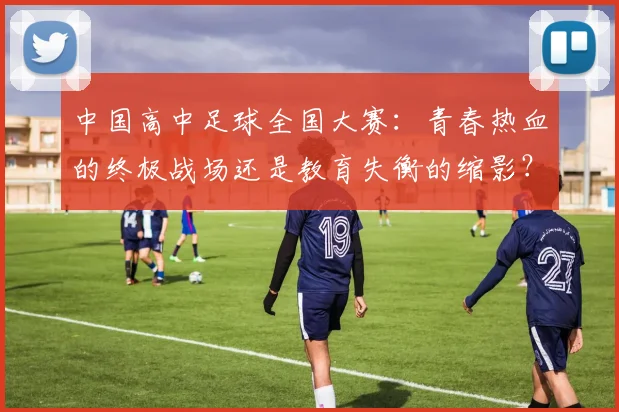 中国高中足球全国大赛:青春热血的终极战场还是教育失衡的缩影?