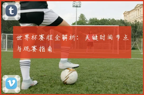 世界杯赛程全解析：关键时间节点与观赛指南