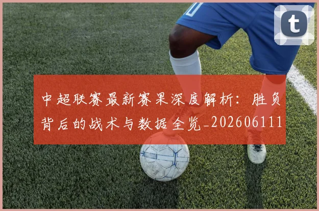 中超联赛最新赛果深度解析:胜负背后的战术与数据全览_20260611141632
