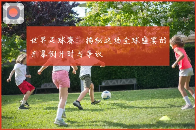 世界足球赛:揭秘这场全球盛宴的开幕倒计时与争议