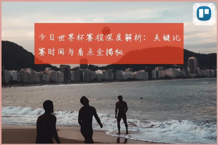今日世界杯赛程深度解析:关键比赛时间与看点全揭秘