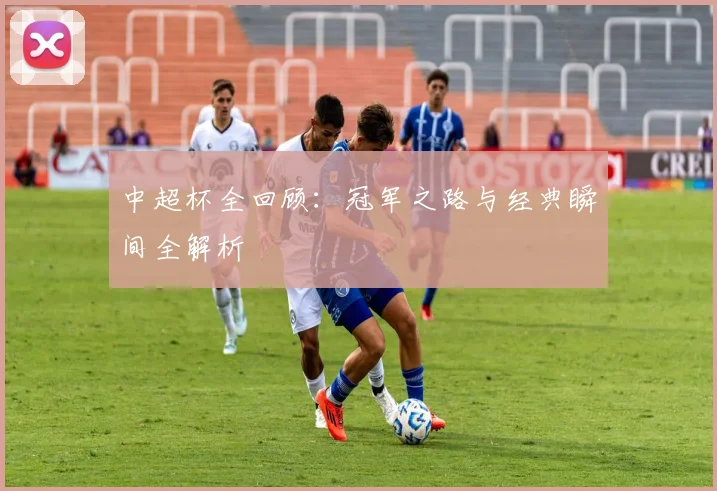中超杯全回顾：冠军之路与经典瞬间全解析