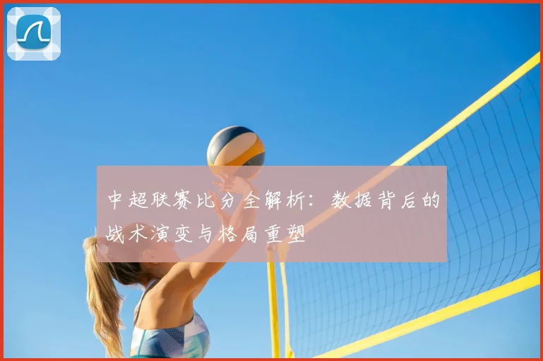 中超联赛比分全解析:数据背后的战术演变与格局重塑